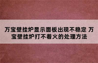 万宝壁挂炉显示面板出现不稳定 万宝壁挂炉打不着火的处理方法